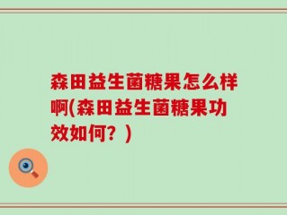 森田益生菌糖果怎么样啊(森田益生菌糖果功效如何？)