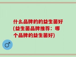 什么品牌的的益生菌好(益生菌品牌推荐：哪个品牌的益生菌好)