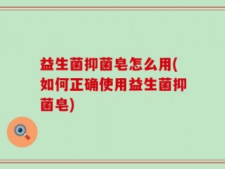 益生菌抑菌皂怎么用(如何正确使用益生菌抑菌皂)