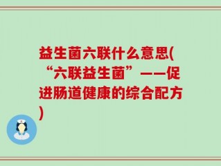 益生菌六联什么意思(“六联益生菌”——促进肠道健康的综合配方)