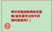 喝中药期间能喝益生菌嘛(益生菌可以和中药同时服用吗？)