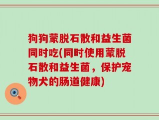 狗狗蒙脱石散和益生菌同时吃(同时使用蒙脱石散和益生菌，保护宠物犬的肠道健康)
