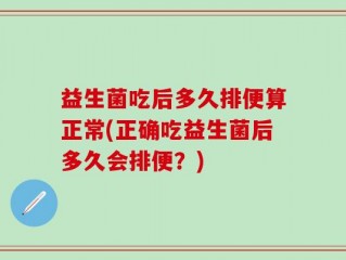益生菌吃后多久排便算正常(正确吃益生菌后多久会排便？)