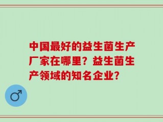 中国最好的益生菌生产厂家在哪里？益生菌生产领域的知名企业？