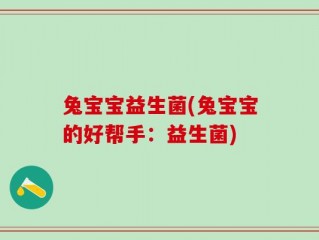兔宝宝益生菌(兔宝宝的好帮手：益生菌)