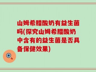 山姆希腊酸奶有益生菌吗(探究山姆希腊酸奶中含有的益生菌是否具备保健效果)