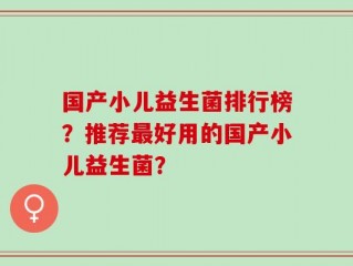 国产小儿益生菌排行榜？推荐最好用的国产小儿益生菌？