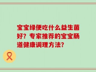 宝宝绿便吃什么益生菌好？专家推荐的宝宝肠道健康调理方法？
