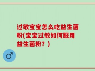 过敏宝宝怎么吃益生菌粉(宝宝过敏如何服用益生菌粉？)