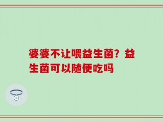 婆婆不让喂益生菌？益生菌可以随便吃吗