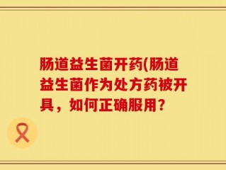 肠道益生菌开药(肠道益生菌作为处方药被开具，如何正确服用？
