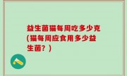 益生菌猫每周吃多少克(猫每周应食用多少益生菌？)
