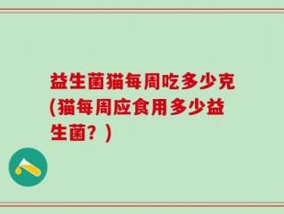 益生菌猫每周吃多少克(猫每周应食用多少益生菌？)