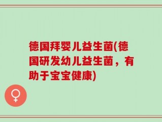 德国拜婴儿益生菌(德国研发幼儿益生菌，有助于宝宝健康)