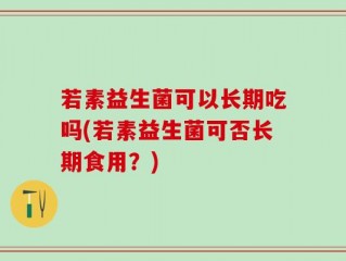 若素益生菌可以长期吃吗(若素益生菌可否长期食用？)