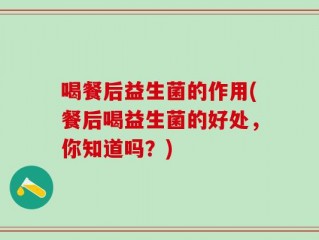 喝餐后益生菌的作用(餐后喝益生菌的好处，你知道吗？)
