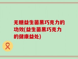 无糖益生菌黑巧克力的功效(益生菌黑巧克力的健康益处)