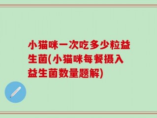 小猫咪一次吃多少粒益生菌(小猫咪每餐摄入益生菌数量题解)