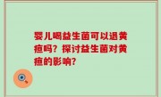 婴儿喝益生菌可以退黄疸吗？探讨益生菌对黄疸的影响？