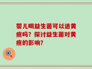 婴儿喝益生菌可以退黄疸吗？探讨益生菌对黄疸的影响？