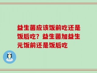 益生菌应该饭前吃还是饭后吃？益生菌加益生元饭前还是饭后吃