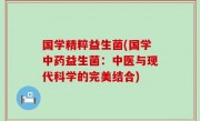 国学精粹益生菌(国学中药益生菌：中医与现代科学的完美结合)
