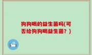 狗狗喝的益生菌吗(可否给狗狗喝益生菌？)