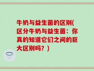 牛奶与益生菌的区别(区分牛奶与益生菌：你真的知道它们之间的巨大区别吗？)