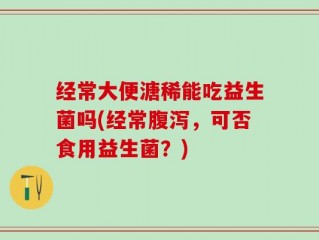 经常大便溏稀能吃益生菌吗(经常腹泻，可否食用益生菌？)