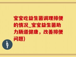 宝宝吃益生菌调理排便的情况_宝宝益生菌助力肠道健康，改善排便问题)
