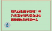 初乳益生菌羊奶粉？养乃世家羊初乳蛋白益生菌粉固体饮料是什么