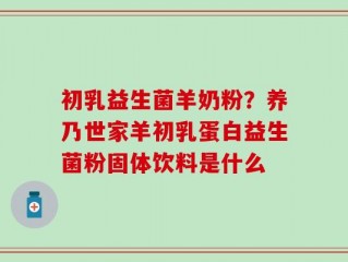 初乳益生菌羊奶粉？养乃世家羊初乳蛋白益生菌粉固体饮料是什么