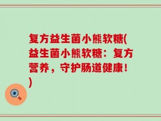 复方益生菌小熊软糖(益生菌小熊软糖：复方营养，守护肠道健康！)