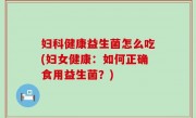 妇科健康益生菌怎么吃(妇女健康：如何正确食用益生菌？)