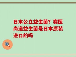 日本公立益生菌？赛医尚道益生菌是日本原装进口的吗