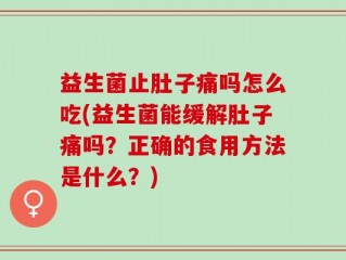 益生菌止肚子痛吗怎么吃(益生菌能缓解肚子痛吗？正确的食用方法是什么？)