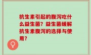 抗生素引起的腹泻吃什么益生菌？益生菌缓解抗生素腹泻的选择与使用？