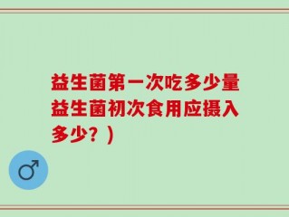 益生菌第一次吃多少量益生菌初次食用应摄入多少？)
