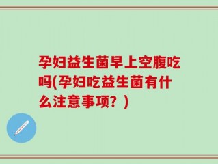 孕妇益生菌早上空腹吃吗(孕妇吃益生菌有什么注意事项？)