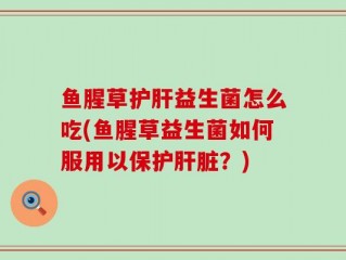鱼腥草护肝益生菌怎么吃(鱼腥草益生菌如何服用以保护肝脏？)