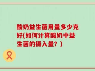酸奶益生菌用量多少克好(如何计算酸奶中益生菌的摄入量？)