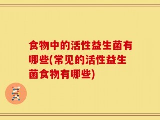 食物中的活性益生菌有哪些(常见的活性益生菌食物有哪些)