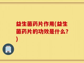 益生菌药片作用(益生菌药片的功效是什么？)