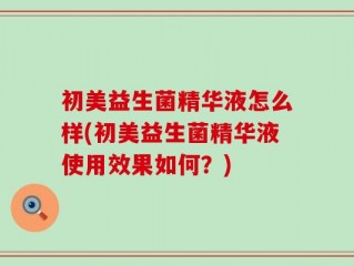 初美益生菌精华液怎么样(初美益生菌精华液使用效果如何？)
