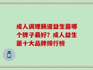 成人调理肠道益生菌哪个牌子最好？成人益生菌十大品牌排行榜