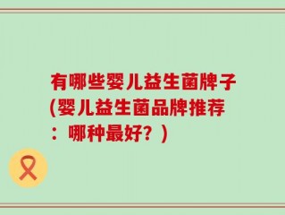 有哪些婴儿益生菌牌子(婴儿益生菌品牌推荐：哪种最好？)