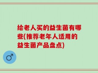 给老人买的益生菌有哪些(推荐老年人适用的益生菌产品盘点)