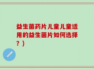 益生菌药片儿童儿童适用的益生菌片如何选择？)