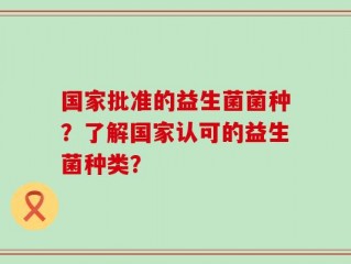 国家批准的益生菌菌种？了解国家认可的益生菌种类？