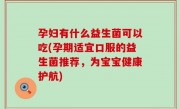 孕妇有什么益生菌可以吃(孕期适宜口服的益生菌推荐，为宝宝健康护航)
